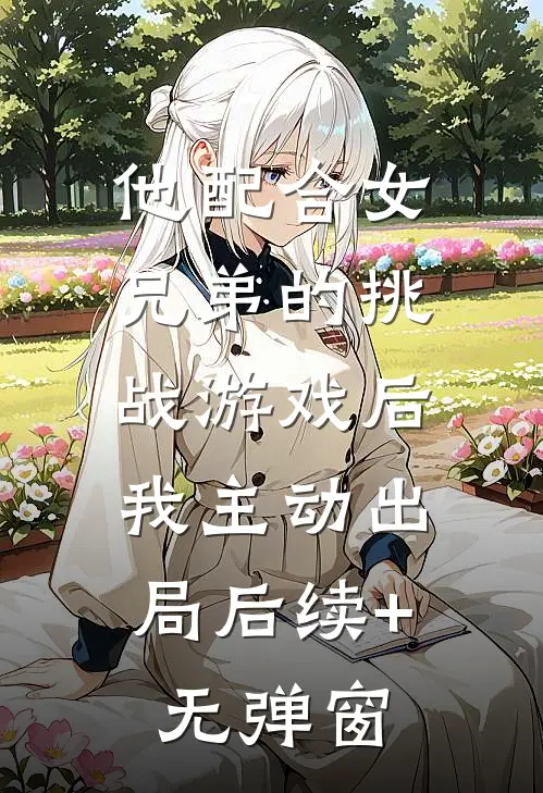 他配合女兄弟的挑战游戏后，我主动出局后续+无弹窗