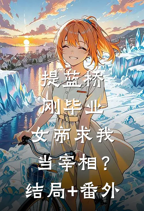 提蓝桥刚毕业，女帝求我当宰相？结局+番外