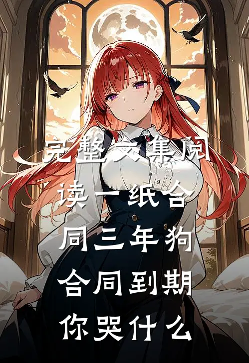 完整文集阅读一纸合同三年狗，合同到期你哭什么