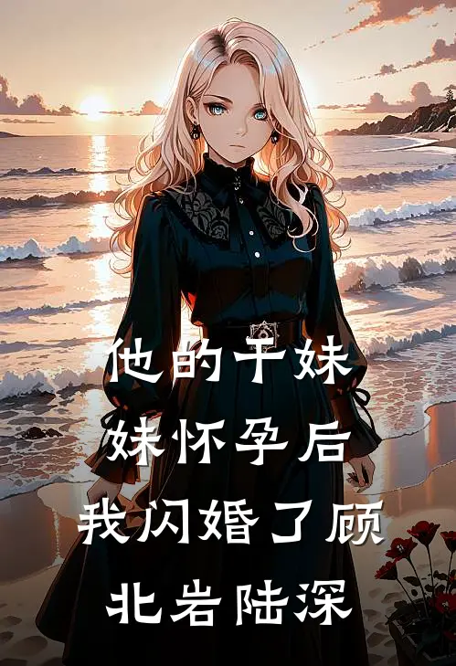 他的干妹妹怀孕后，我闪婚了顾北岩陆深