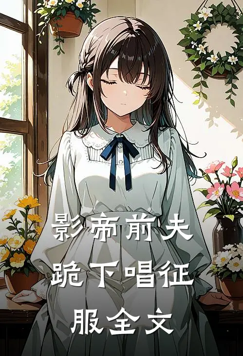 影帝前夫,跪下唱征服全文免费阅读