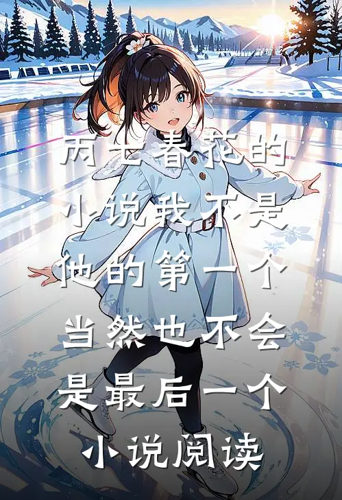 丙七春花的小说我不是他的第一个，当然也不会是最后一个小说阅读