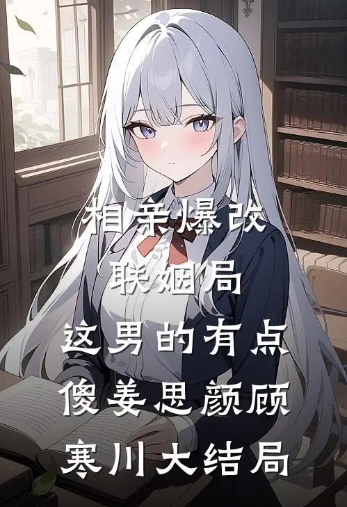 相亲爆改联姻局，这男的有点傻姜思颜顾寒川大结局