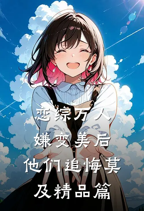 恋综万人嫌变美后，他们追悔莫及精品篇