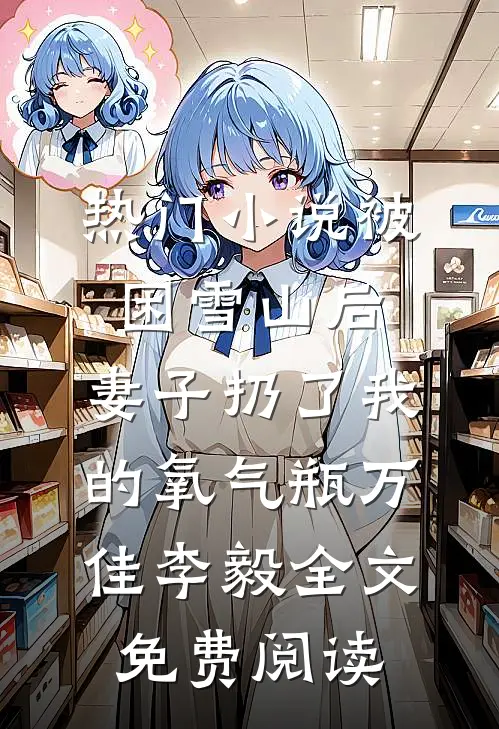 热门小说被困雪山后，妻子扔了我的氧气瓶万佳李毅全文免费阅读