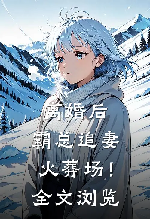离婚后，霸总追妻火葬场！全文浏览