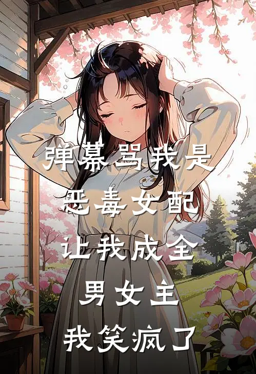 弹幕骂我是恶毒女配，让我成全男女主，我笑疯了