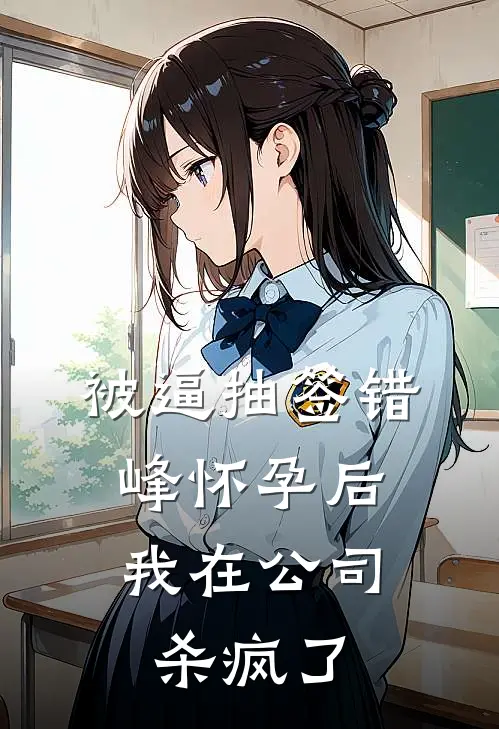 被逼抽签错峰怀孕后，我在公司杀疯了