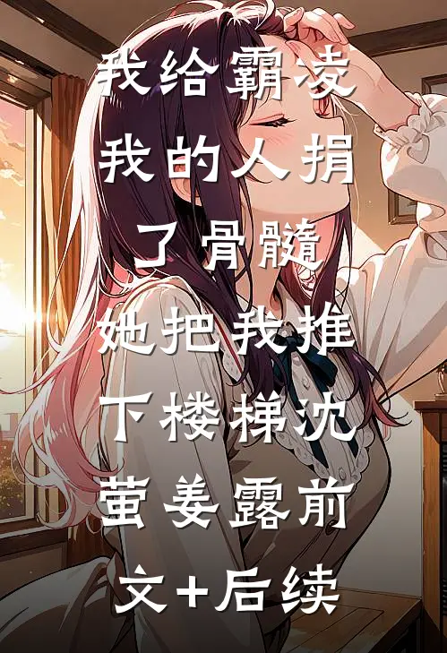 我给霸凌我的人捐了骨髓，她把我推下楼梯沈萤姜露前文+后续