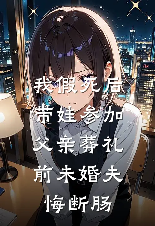 我假死后带娃参加父亲葬礼，前未婚夫悔断肠