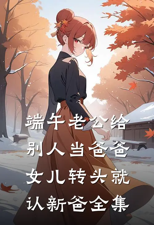 端午老公给别人当爸爸，女儿转头就认新爸全集