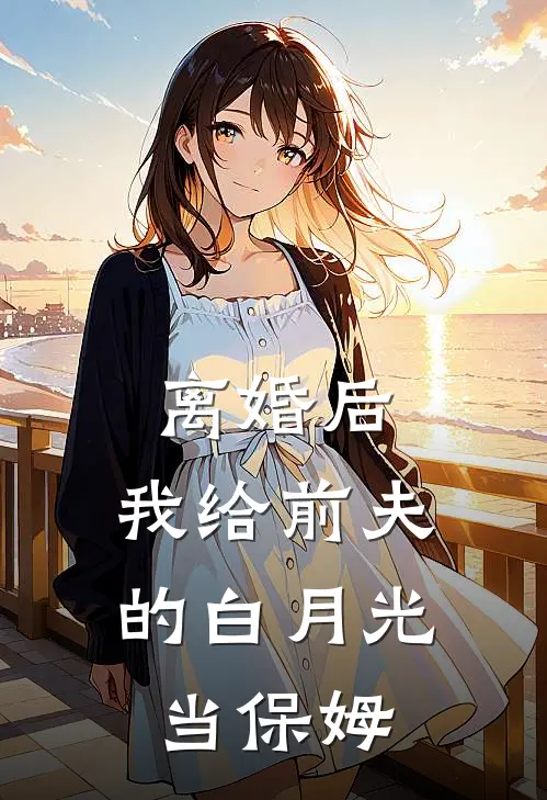离婚后，我给前夫的白月光当保姆