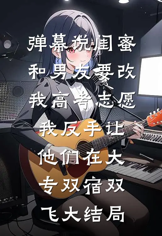 弹幕说闺蜜和男友要改我高考志愿，我反手让他们在大专双宿双飞大结局