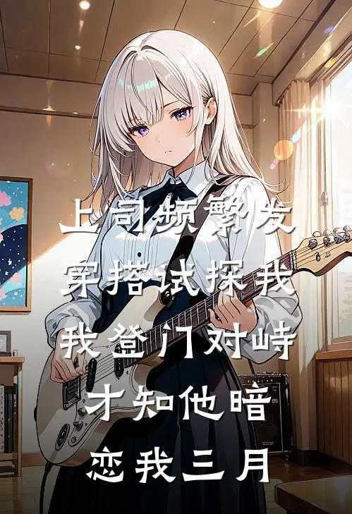 上司频繁发穿搭试探我，我登门对峙，才知他暗恋我三月