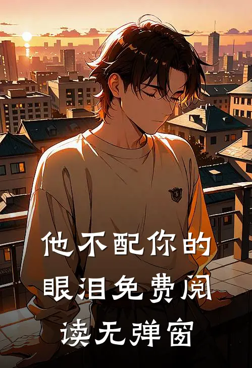 他不配你的眼泪免费阅读无弹窗