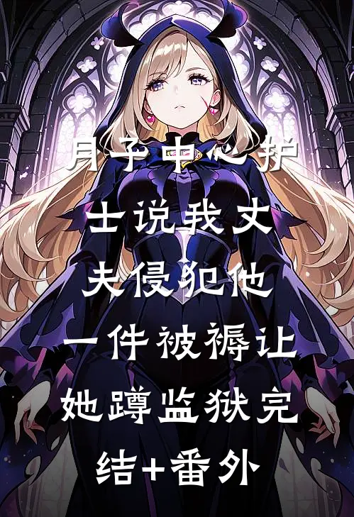 月子中心护士说我丈夫侵犯他，一件被褥让她蹲监狱完结+番外