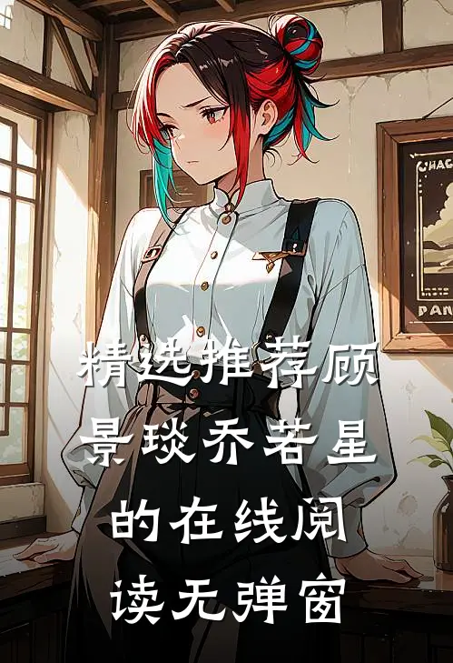 精选推荐顾景琰乔若星的在线阅读无弹窗