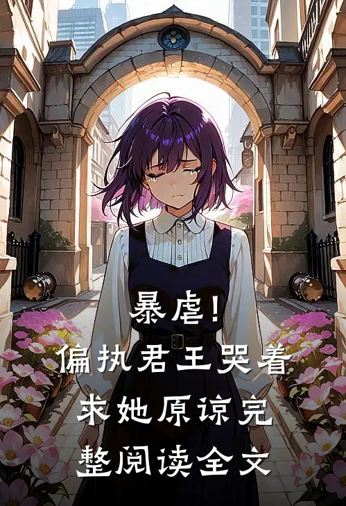 暴虐!偏执君王哭着求她原谅完整阅读全文
