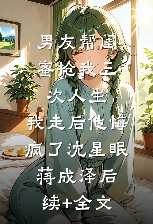 男友帮闺蜜抢我三次人生，我走后他悔疯了沈星眠蒋成泽后续+全文
