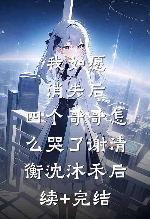 我如愿消失后，四个哥哥怎么哭了谢清衡沈沐禾后续+完结