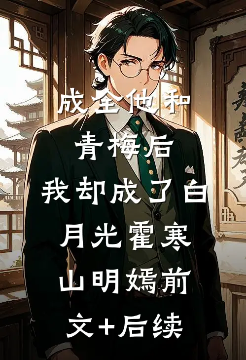 成全他和青梅后，我却成了白月光霍寒山明嫣前文+后续