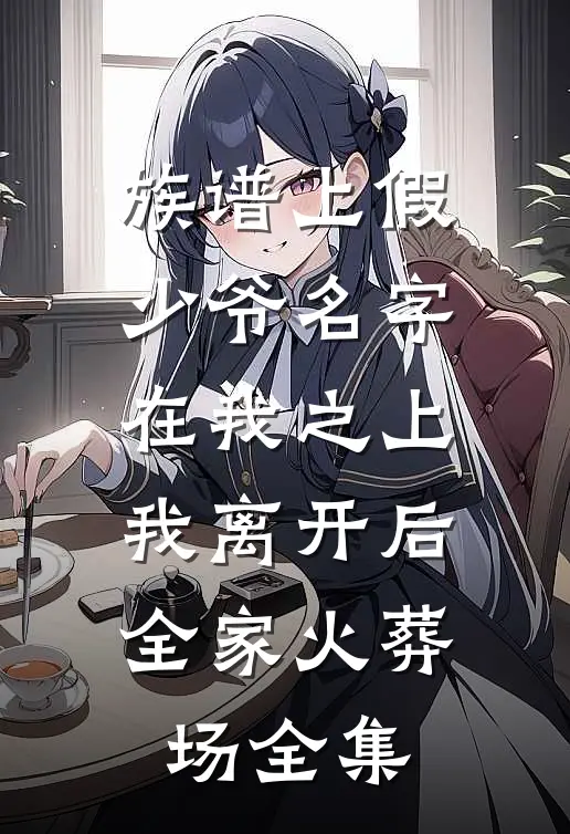族谱上假少爷名字在我之上，我离开后全家火葬场全集