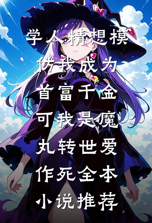 学人精想模仿我成为首富千金，可我是魔丸转世爱作死全本小说推荐