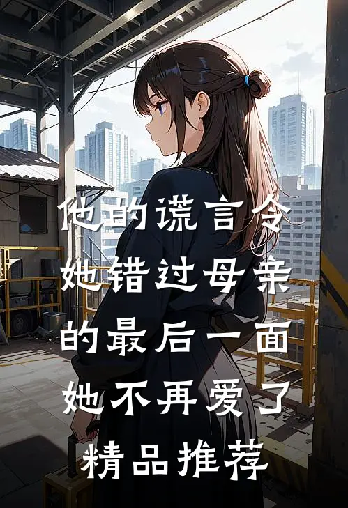 他的谎言令她错过母亲的最后一面，她不再爱了精品推荐
