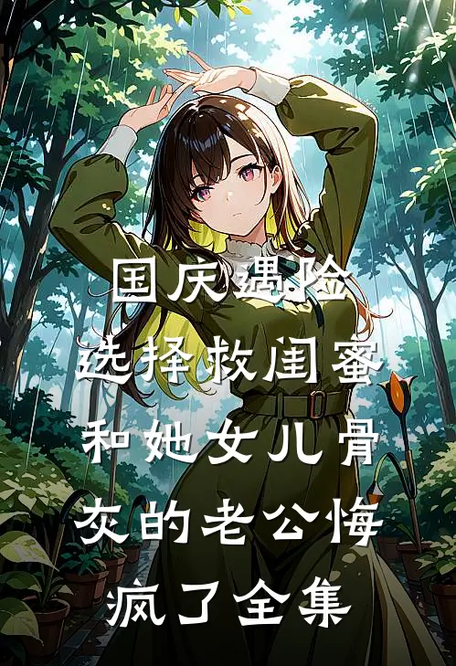 国庆遇险，选择救闺蜜和她女儿骨灰的老公悔疯了全集