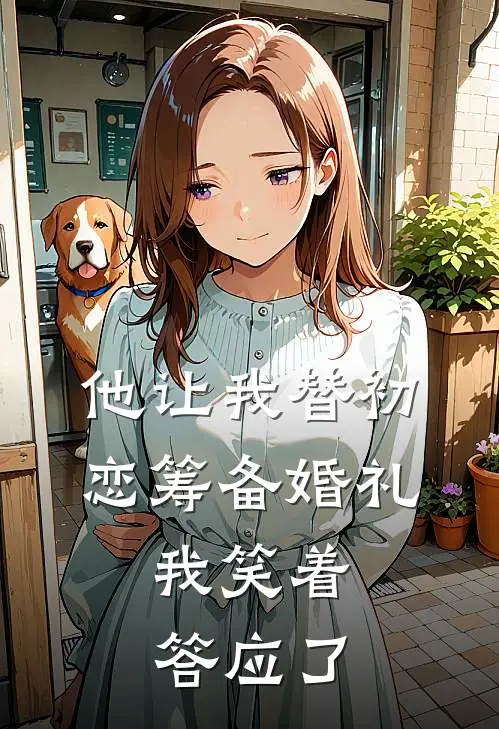 他让我替初恋筹备婚礼，我笑着答应了