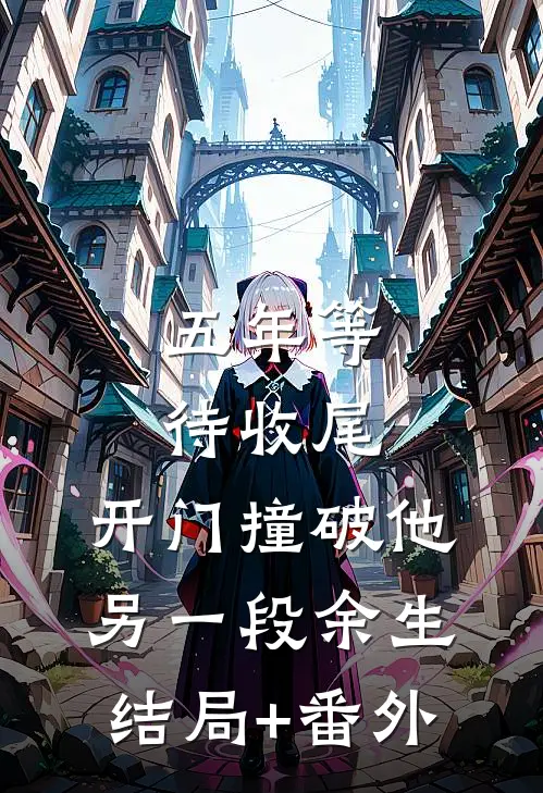 五年等待收尾，开门撞破他另一段余生结局+番外