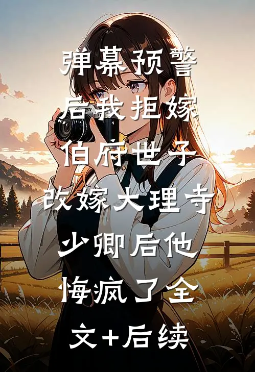 弹幕预警后我拒嫁伯府世子，改嫁大理寺少卿后他悔疯了全文+后续