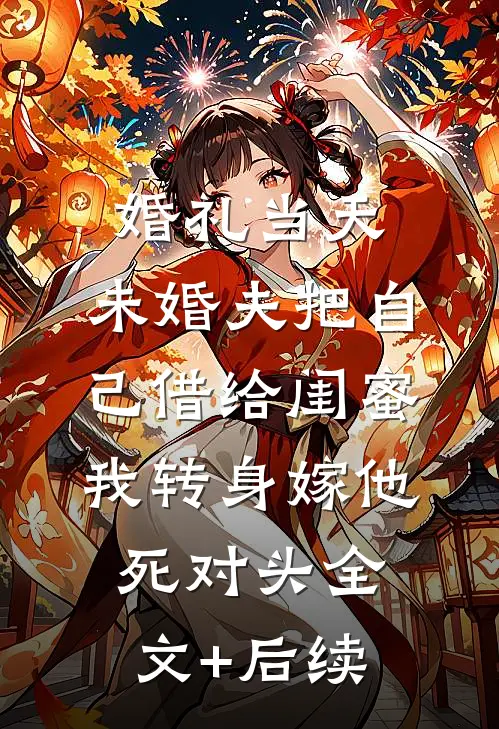 婚礼当天，未婚夫把自己借给闺蜜，我转身嫁他死对头全文+后续