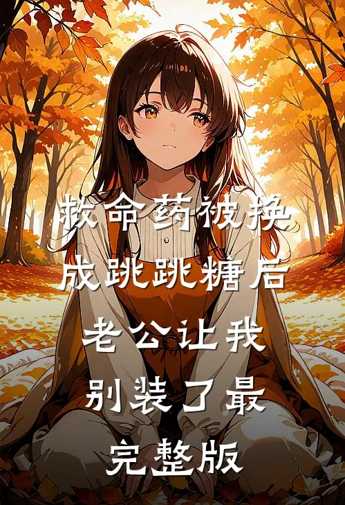 救命药被换成跳跳糖后，老公让我别装了最完整版
