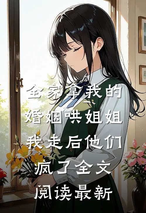 全家拿我的婚姻哄姐姐，我走后他们疯了全文阅读最新