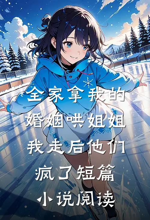 全家拿我的婚姻哄姐姐，我走后他们疯了短篇小说阅读