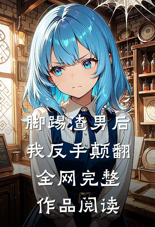 脚踢渣男后，我反手颠翻全网完整作品阅读