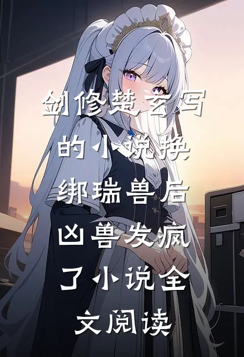 剑修楚玄写的小说换绑瑞兽后，凶兽发疯了小说全文阅读