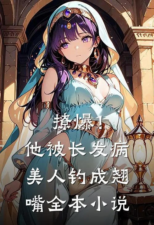 撩爆！他被长发病美人钓成翘嘴全本小说