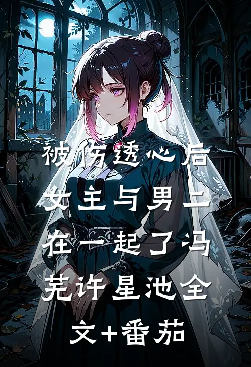 被伤透心后，女主与男二在一起了冯芜许星池全文+番茄