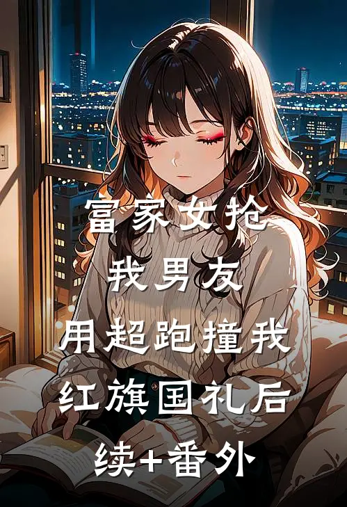 富家女抢我男友，用超跑撞我红旗国礼后续+番外