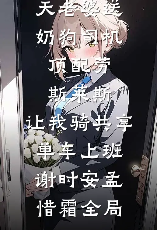 情人节当天老婆送奶狗司机顶配劳斯莱斯，让我骑共享单车上班谢时安孟惜霜全局