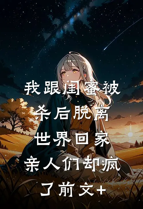 我跟闺蜜被杀后脱离世界回家，亲人们却疯了前文+