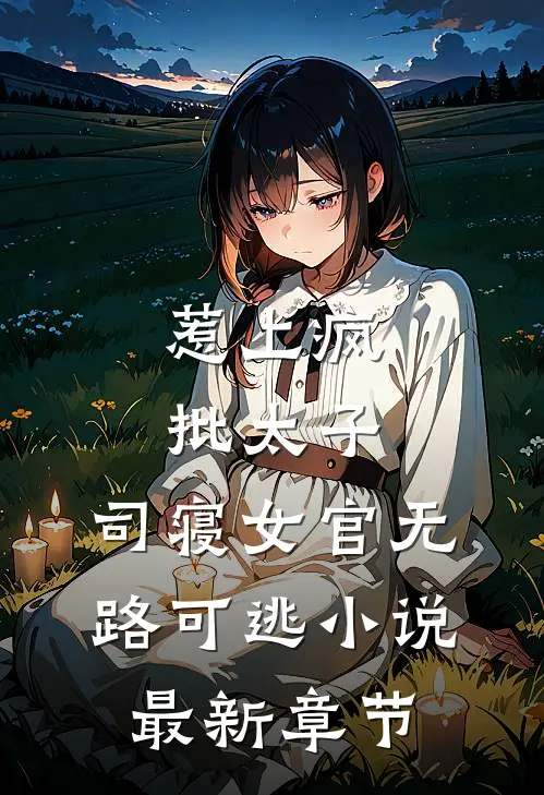惹上疯批太子，司寝女官无路可逃小说最新章节