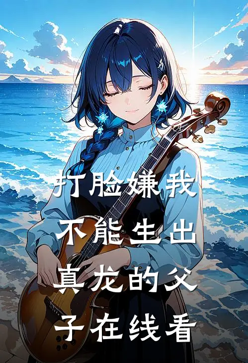打脸嫌我不能生出真龙的父子在线看
