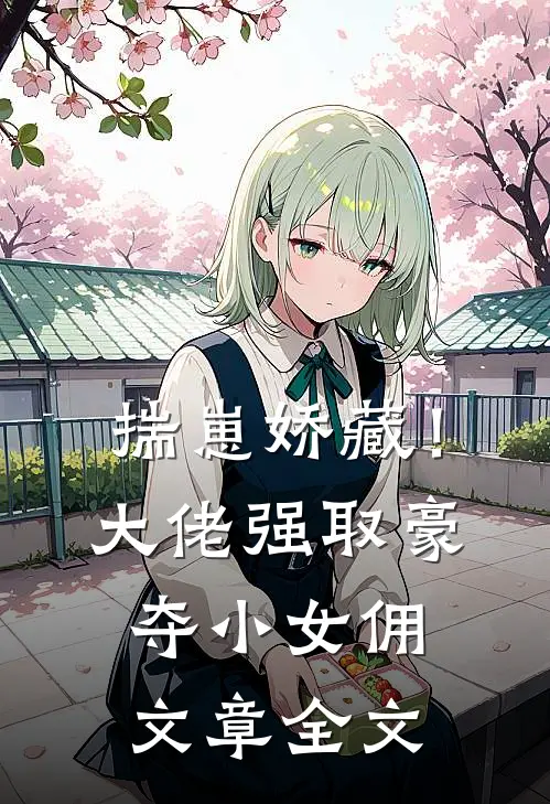 揣崽娇藏！大佬强取豪夺小女佣文章全文