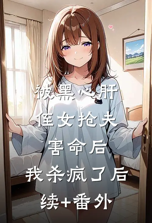 被黑心肝侄女抢夫害命后，我杀疯了后续+番外