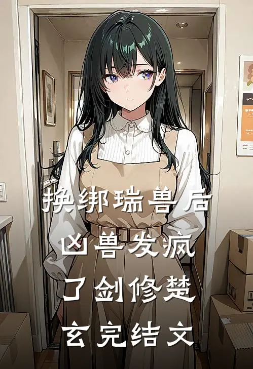 换绑瑞兽后，凶兽发疯了剑修楚玄完结文