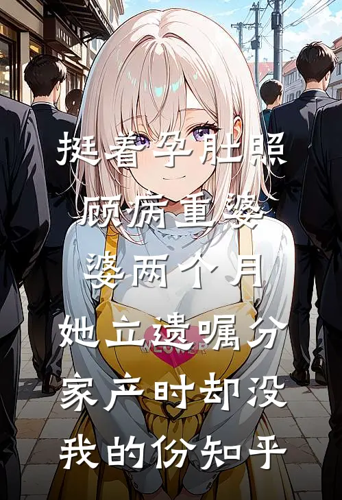 挺着孕肚照顾病重婆婆两个月，她立遗嘱分家产时却没我的份知乎