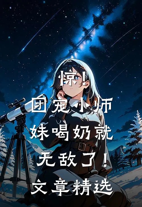 惊！团宠小师妹喝奶就无敌了！文章精选